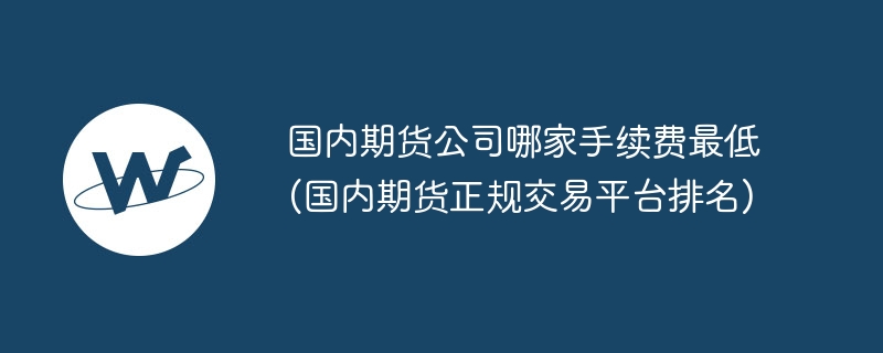 國(guó)內(nèi)期貨公司哪家手續(xù)費(fèi)最低(國(guó)內(nèi)期貨正規(guī)交易平臺(tái)排名)