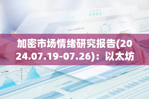加密市場情緒研究報告(2024.07.19-07.26)：以太坊價格下跌超過7.5%，ETHE資金流出激增