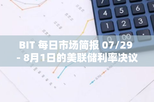 BIT 每日市場簡報 07/29 - 8月1日的美聯儲利率決議和14日的CPI報告將至關重要
