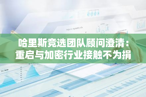 哈里斯競選團隊顧問澄清：重啟與加密行業(yè)接觸不為捐款，而是為合理監(jiān)管框架鋪路