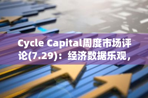 Cycle Capital周度市場評論(7.29)：經濟數據樂觀，二季報進展喜人，風格切換過度