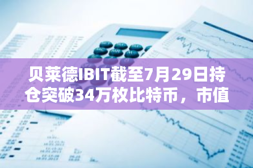貝萊德IBIT截至7月29日持倉突破34萬枚比特幣，市值超230億美元