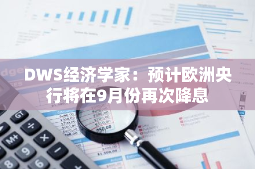 DWS經(jīng)濟學(xué)家：預(yù)計歐洲央行將在9月份再次降息