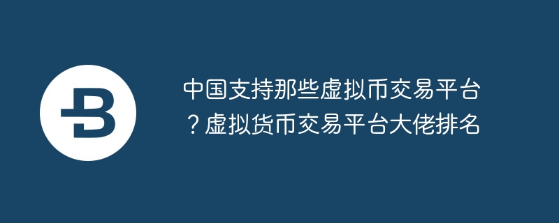 中國支持那些虛擬幣交易平臺？虛擬貨幣交易平臺大佬排名
