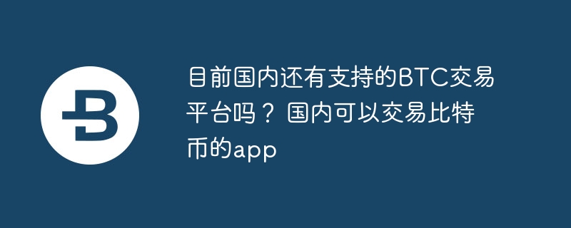 目前國內還有支持的BTC交易平臺嗎？ 國內可以交易比特幣的app