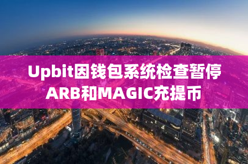 Upbit因錢包系統檢查暫停ARB和MAGIC充提幣