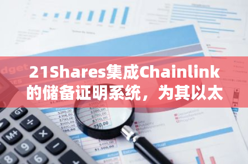 21Shares集成Chainlink的儲備證明系統，為其以太坊ETF提供透明度