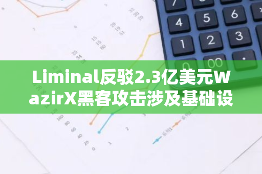Liminal反駁2.3億美元WazirX黑客攻擊涉及基礎(chǔ)設(shè)施的指控