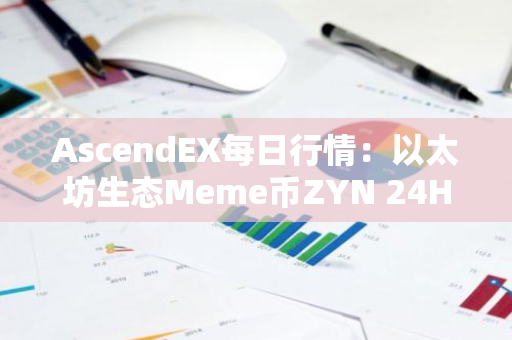 AscendEX每日行情：以太坊生態(tài)Meme幣ZYN 24H漲幅達23.28%，30日漲幅達292.46%