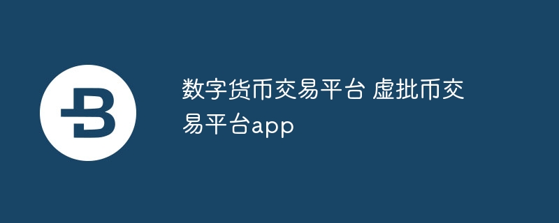數字貨幣交易平臺 虛批幣交易平臺app
