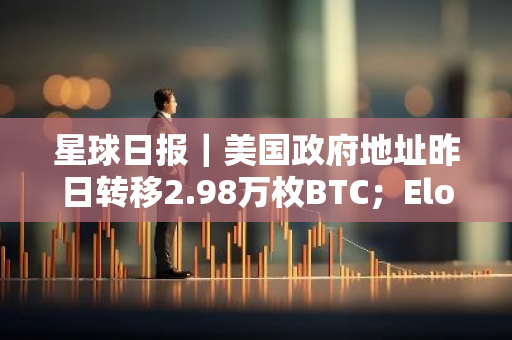 星球日?qǐng)?bào)｜美國(guó)政府地址昨日轉(zhuǎn)移2.98萬(wàn)枚BTC；Elon Musk：比特幣以及一些其他加密貨幣是有價(jià)值的（7月30日）
