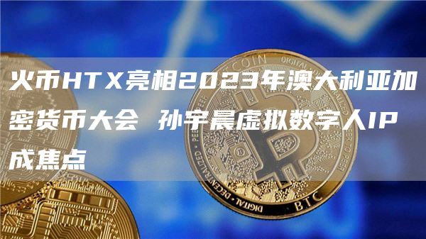 火幣HTX亮相2023年澳大利亞加密貨幣大會 孫宇晨虛擬數字人IP成焦點