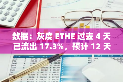 數據：灰度 ETHE 過去 4 天已流出 17.3%，預計 12 天內流出 50%