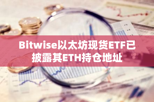 Bitwise以太坊現(xiàn)貨ETF已披露其ETH持倉地址