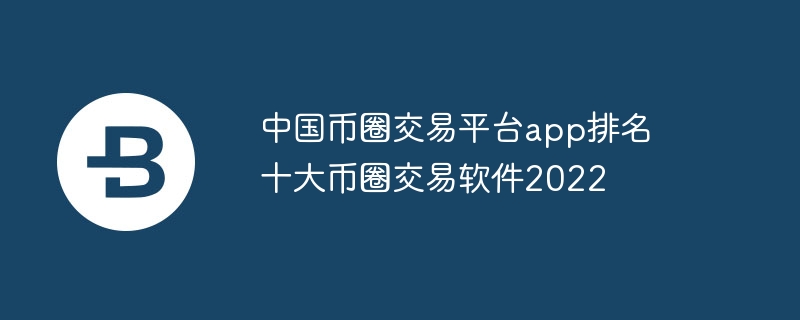 中國幣圈交易平臺(tái)app排名 十大幣圈交易軟件2022