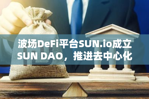 波場DeFi平臺SUN.io成立SUN DAO，推進去中心化治理和社區自治