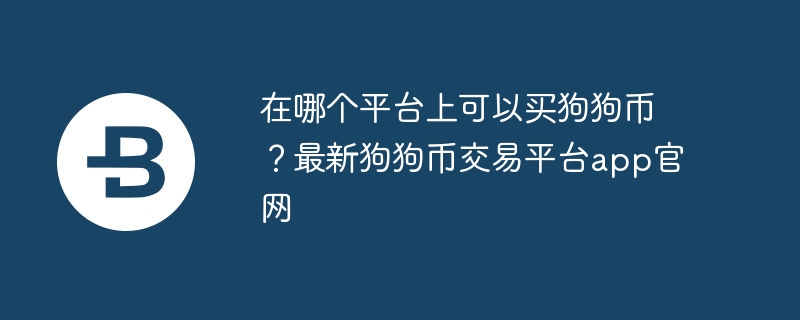 在哪個(gè)平臺(tái)上可以買狗狗幣？最新狗狗幣交易平臺(tái)app官網(wǎng)