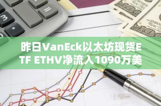 昨日VanEck以太坊現貨ETF ETHV凈流入1090萬美元