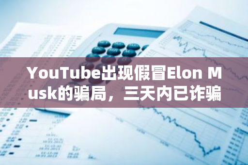 YouTube出現假冒Elon Musk的騙局，三天內已詐騙2.8萬美元加密資產