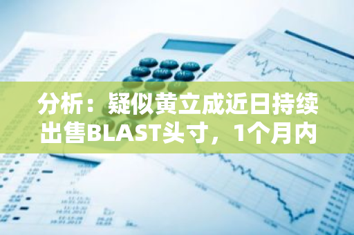 分析：疑似黃立成近日持續出售BLAST頭寸，1個月內虧損約300萬美元