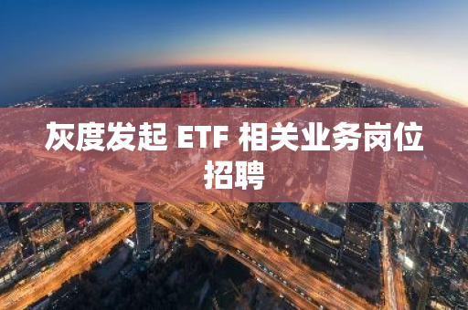 灰度發(fā)起 ETF 相關業(yè)務崗位招聘