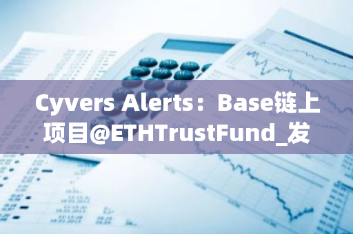 Cyvers Alerts：Base鏈上項目@ETHTrustFund_發生Rug Pull，損失超200萬美元