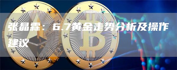 張晶霖：6.7黃金走勢分析及操作建議