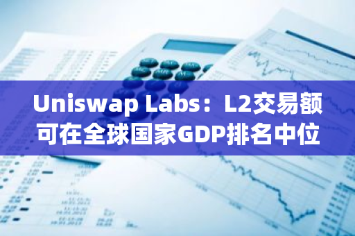 Uniswap Labs：L2交易額可在全球國家GDP排名中位列第44位
