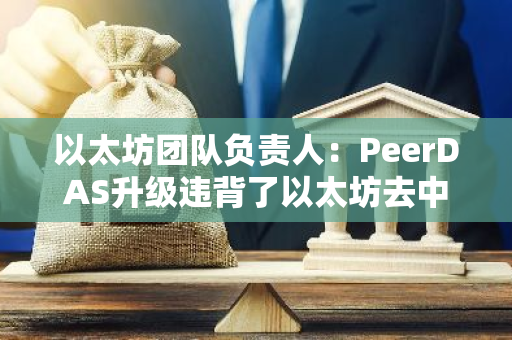 以太坊團隊負責人：PeerDAS升級違背了以太坊去中心化精神