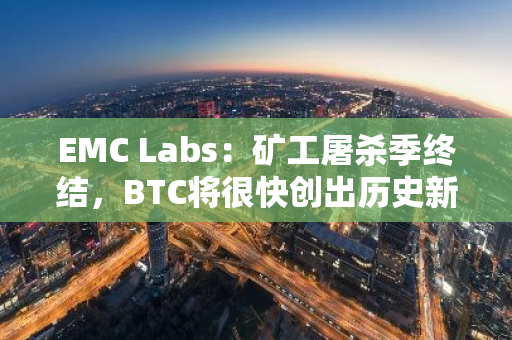 EMC Labs：礦工屠殺季終結，BTC將很快創出歷史新高