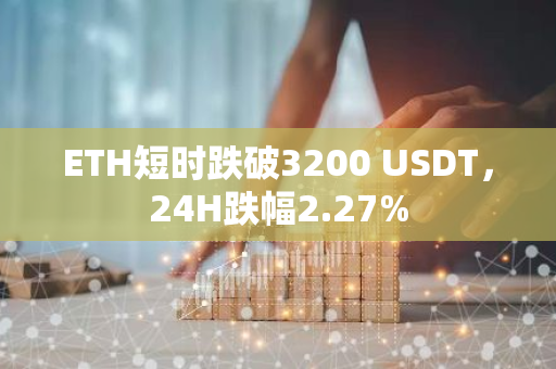 ETH短時跌破3200 USDT，24H跌幅2.27%