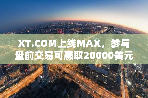 XT.COM上線MAX，參與盤前交易可贏取20000美元及666 XT獎勵