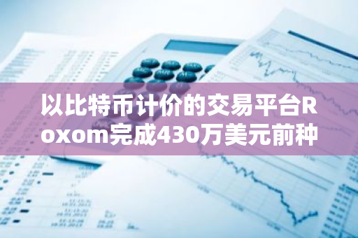 以比特幣計價的交易平臺Roxom完成430萬美元前種子輪融資