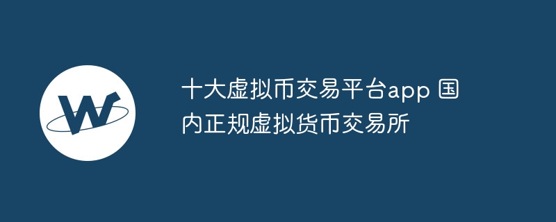 十大虛擬幣交易平臺app 國內正規虛擬貨幣交易所