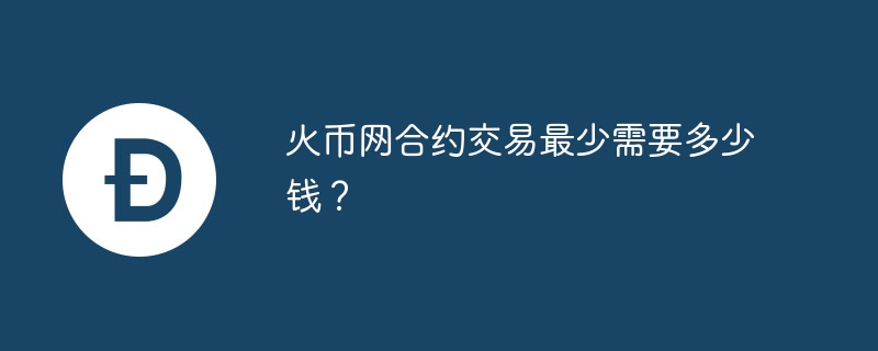 火幣網(wǎng)合約交易最少需要多少錢？