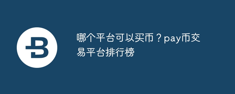 哪個平臺可以買幣？pay幣交易平臺排行榜