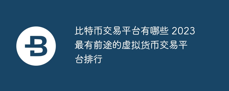 比特幣交易平臺有哪些 2023最有前途的虛擬貨幣交易平臺排行
