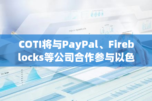 COTI將與PayPal、Fireblocks等公司合作參與以色列央行CBDC項(xiàng)目