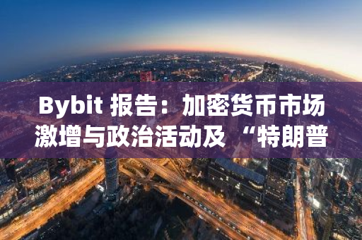 Bybit 報告：加密貨幣市場激增與政治活動及 “特朗普交易”的關聯