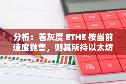 分析：若灰度 ETHE 按當前速度拋售，則其所持以太坊資產或于幾周內耗盡