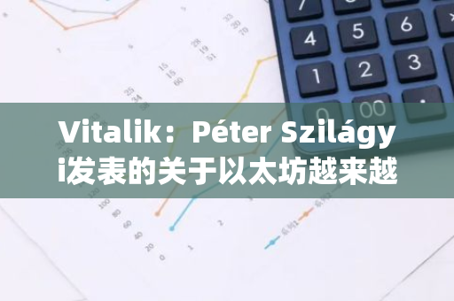 Vitalik：Péter Szilágyi發表的關于以太坊越來越“去中心化驗證，但中心化控制”的言論是錯誤的