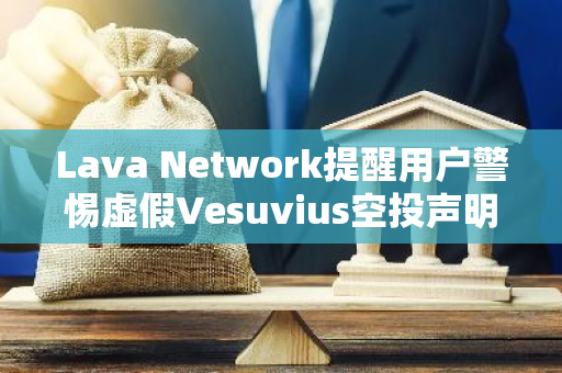 Lava Network提醒用戶警惕虛假Vesuvius空投聲明頁面