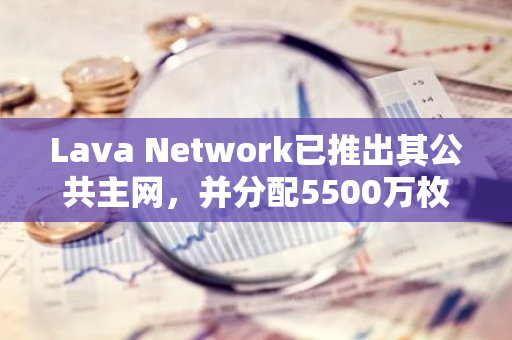 Lava Network已推出其公共主網(wǎng)，并分配5500萬枚LAVA代幣空投