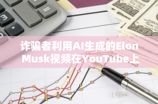 詐騙者利用AI生成的Elon Musk視頻在YouTube上進(jìn)行“雙倍返利”騙局