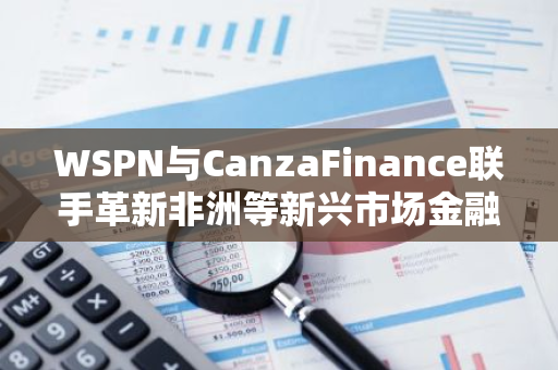 WSPN與CanzaFinance聯手革新非洲等新興市場金融服務