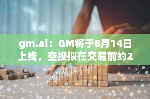 gm.ai：GM將于8月14日上線，空投擬在交易前約24小時開始