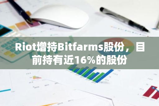 Riot增持Bitfarms股份，目前持有近16%的股份