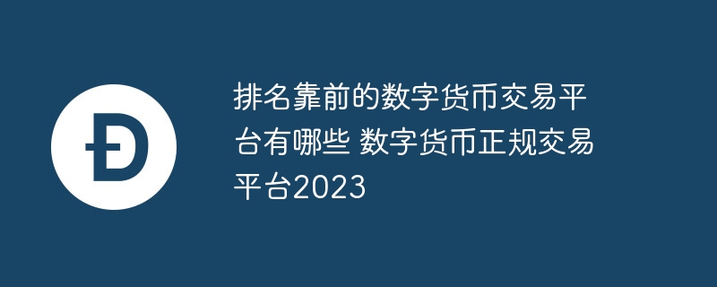 排名靠前的數字貨幣交易平臺有哪些 數字貨幣正規交易平臺2023