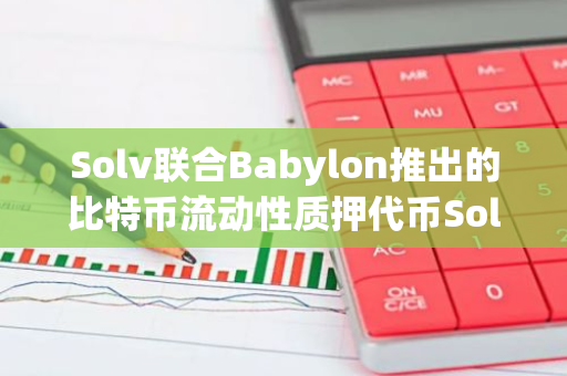 Solv聯合Babylon推出的比特幣流動性質押代幣SolvBTC.BBN四期500 BTC額度14分鐘售罄