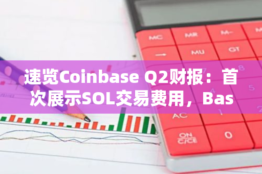 速覽Coinbase Q2財報：首次展示SOL交易費用，Base業務正在加速